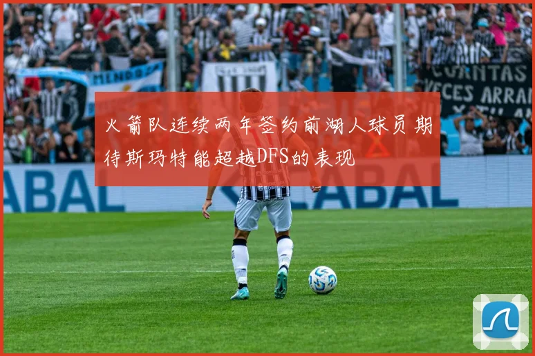 火箭队连续两年签约前湖人球员期待斯玛特能超越DFS的表现
