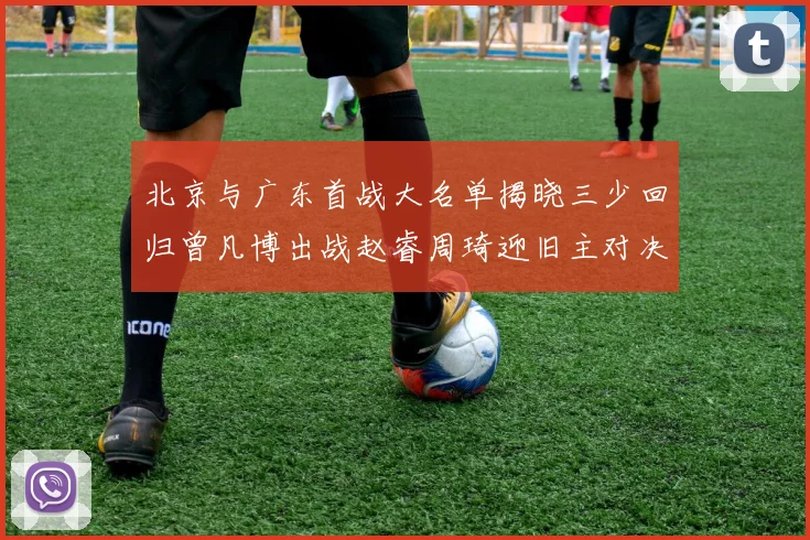 北京与广东首战大名单揭晓三少回归曾凡博出战赵睿周琦迎旧主对决