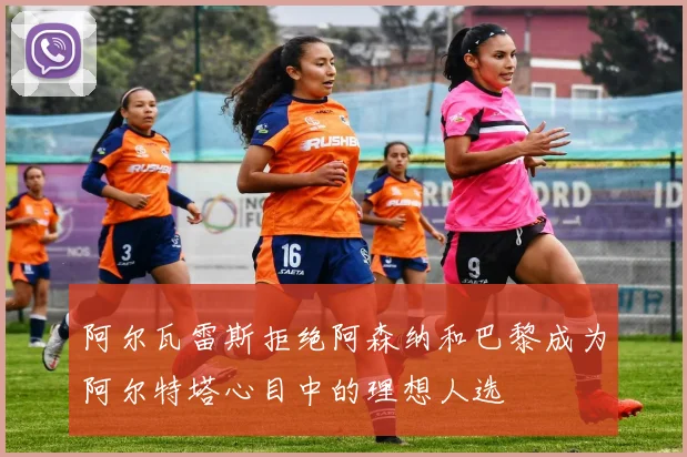 阿尔瓦雷斯拒绝阿森纳和巴黎成为阿尔特塔心目中的理想人选