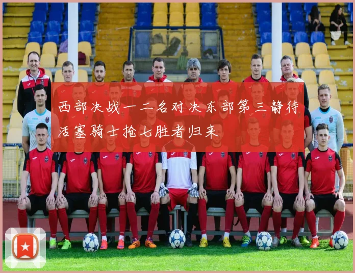 西部决战一二名对决东部第三静待活塞骑士抢七胜者归来