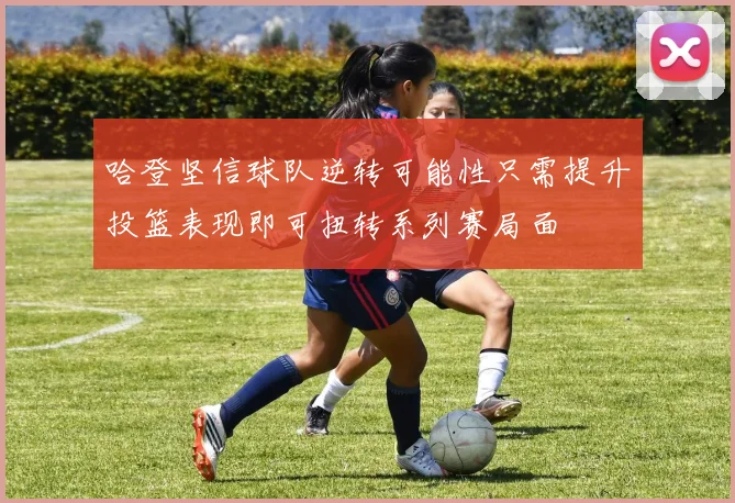 哈登坚信球队逆转可能性只需提升投篮表现即可扭转系列赛局面