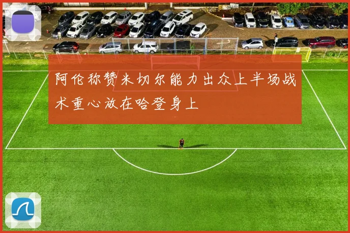 阿伦称赞米切尔能力出众上半场战术重心放在哈登身上