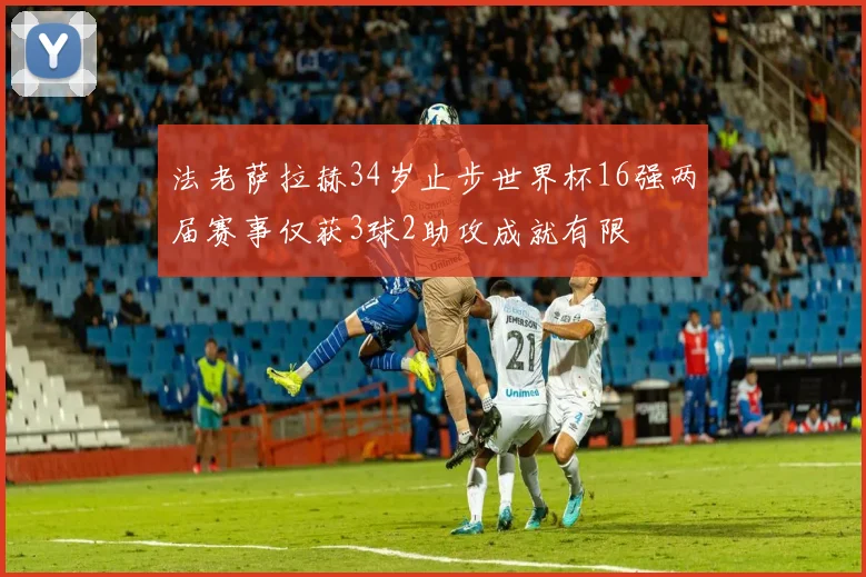 法老萨拉赫34岁止步世界杯16强两届赛事仅获3球2助攻成就有限