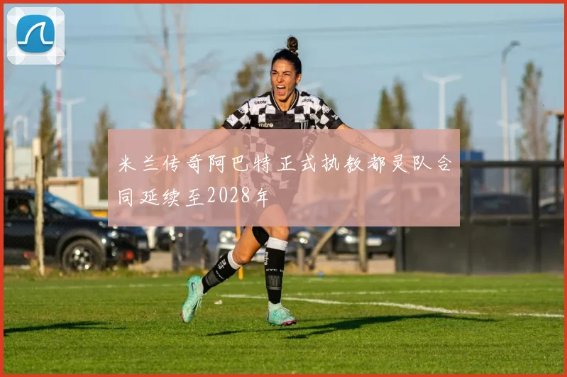 米兰传奇阿巴特正式执教都灵队合同延续至2028年