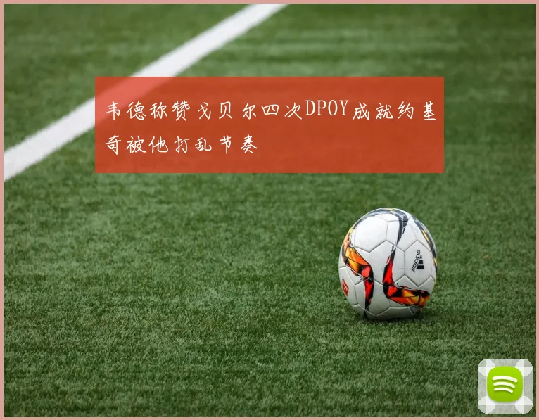 韦德称赞戈贝尔四次DPOY成就约基奇被他打乱节奏