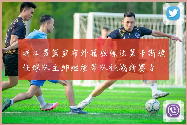 浙江男篮宣布外籍教练法莱卡斯续任球队主帅继续带队征战新赛季