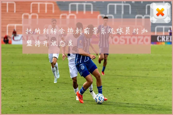 托纳利转会热刺前景乐观球员对加盟持开放态度