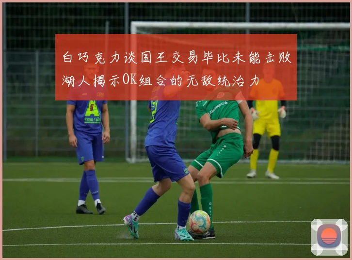 白巧克力谈国王交易毕比未能击败湖人揭示OK组合的无敌统治力