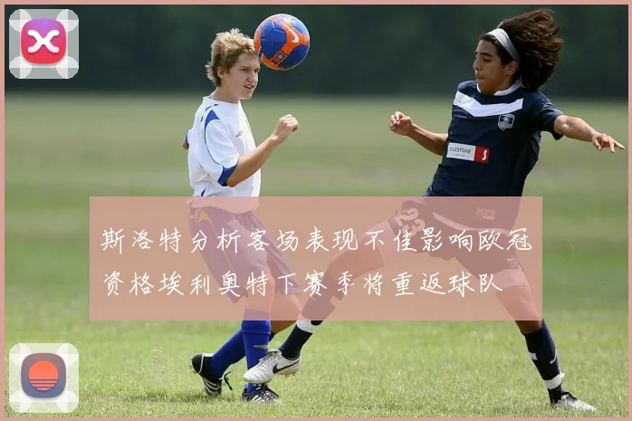 斯洛特分析客场表现不佳影响欧冠资格埃利奥特下赛季将重返球队