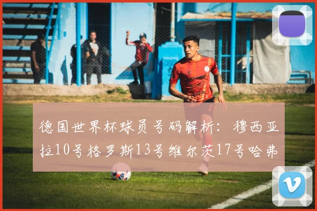 德国世界杯球员号码解析：穆西亚拉10号格罗斯13号维尔茨17号哈弗茨7号的背后故事
