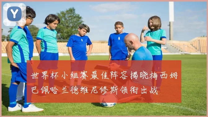 世界杯小组赛最佳阵容揭晓梅西姆巴佩哈兰德维尼修斯领衔出战