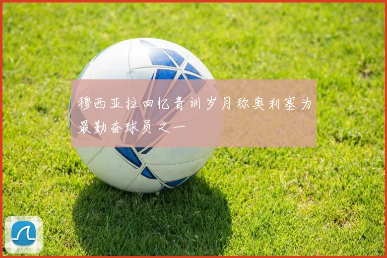 穆西亚拉回忆青训岁月称奥利塞为最勤奋球员之一