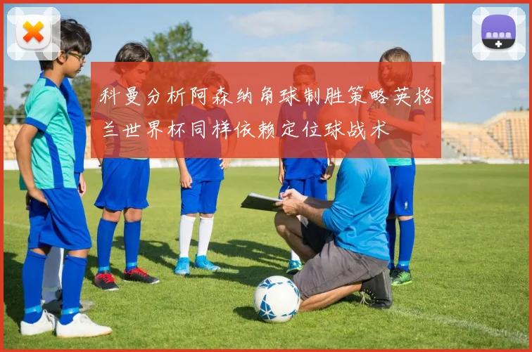科曼分析阿森纳角球制胜策略英格兰世界杯同样依赖定位球战术