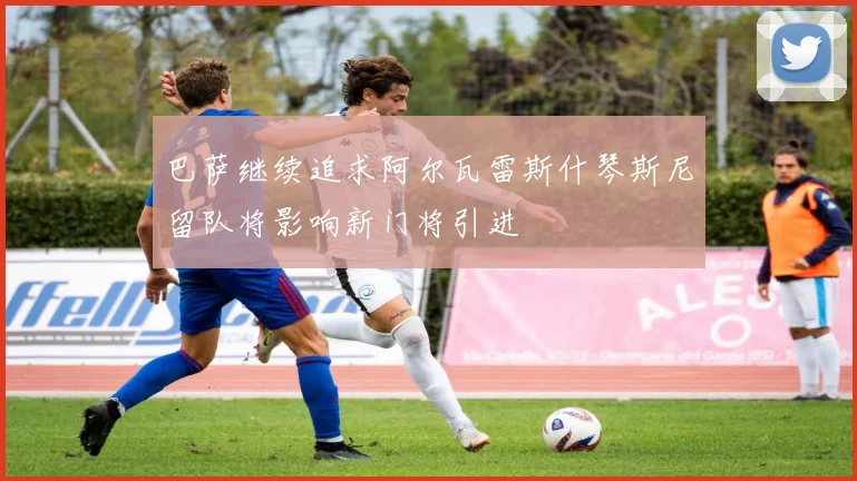 巴萨继续追求阿尔瓦雷斯什琴斯尼留队将影响新门将引进