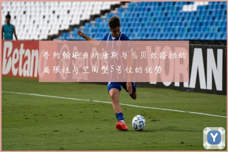 乔约翰逊分析唐斯与戈贝尔搭档的局限性与空间型5号位的优势