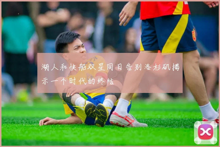 湖人和快船双星同日告别洛杉矶揭示一个时代的终结