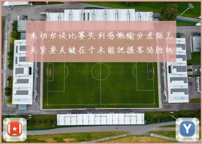 米切尔谈比赛失利感慨输分差距无关紧要关键在于未能把握客场胜机