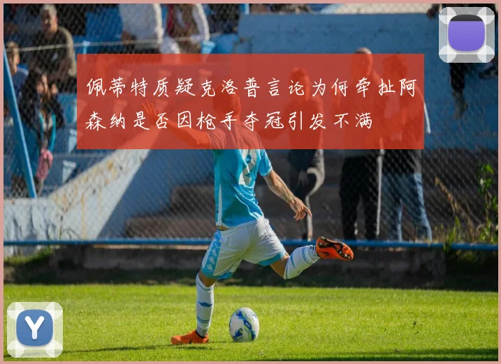 佩蒂特质疑克洛普言论为何牵扯阿森纳是否因枪手夺冠引发不满