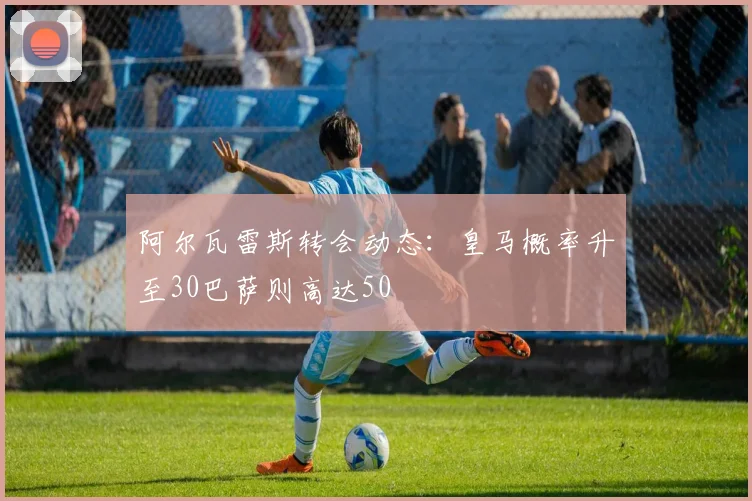 阿尔瓦雷斯转会动态:皇马概率升至30巴萨则高达50