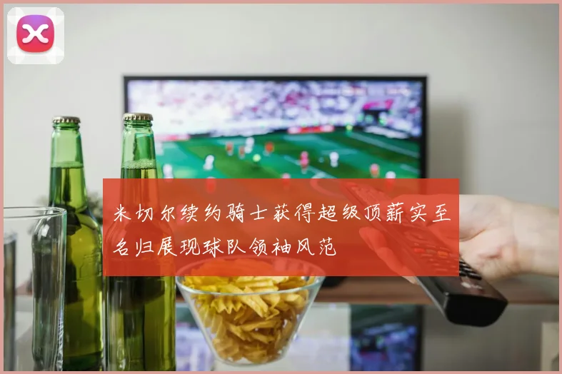 米切尔续约骑士获得超级顶薪实至名归展现球队领袖风范
