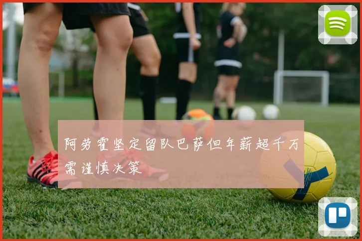 阿劳霍坚定留队巴萨但年薪超千万需谨慎决策