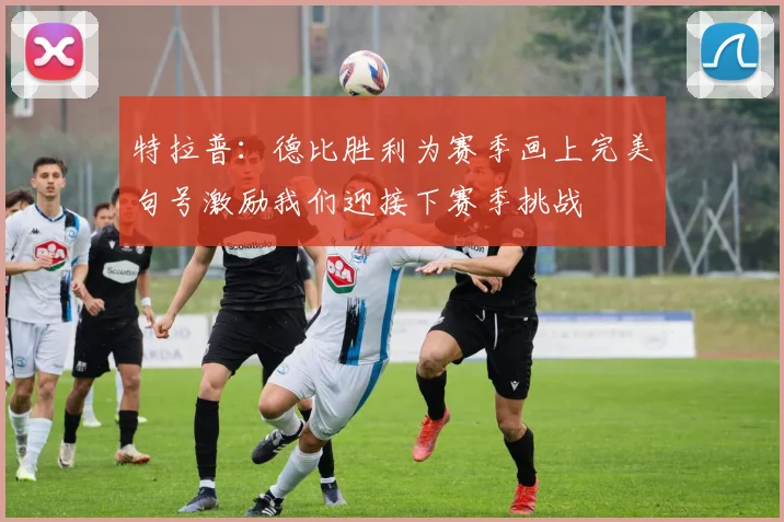 特拉普：德比胜利为赛季画上完美句号激励我们迎接下赛季挑战