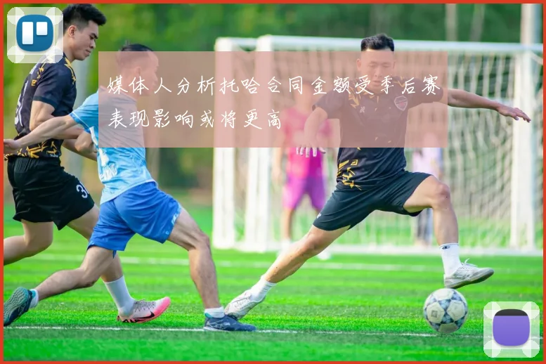 媒体人分析托哈合同金额受季后赛表现影响或将更高