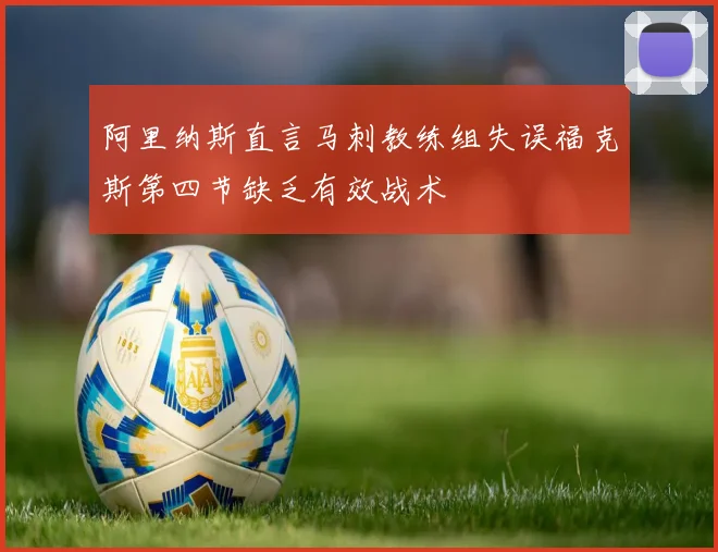阿里纳斯直言马刺教练组失误福克斯第四节缺乏有效战术
