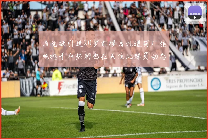 马竞欲引进20岁前腰马扎遭药厂拒绝枪手和热刺也在关注此球员动态