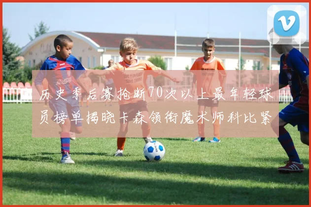 历史季后赛抢断70次以上最年轻球员榜单揭晓卡森领衔魔术师科比紧随其后