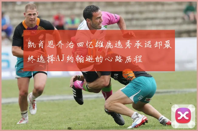 凯肖恩乔治回忆雄鹿选秀承诺却最终选择AJ约翰逊的心路历程