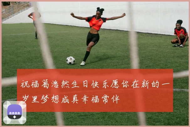 祝福葛浩然生日快乐愿你在新的一岁里梦想成真幸福常伴