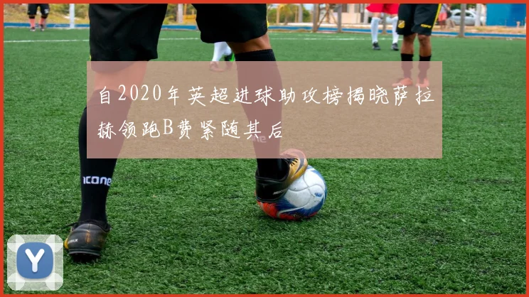 自2020年英超进球助攻榜揭晓萨拉赫领跑B费紧随其后